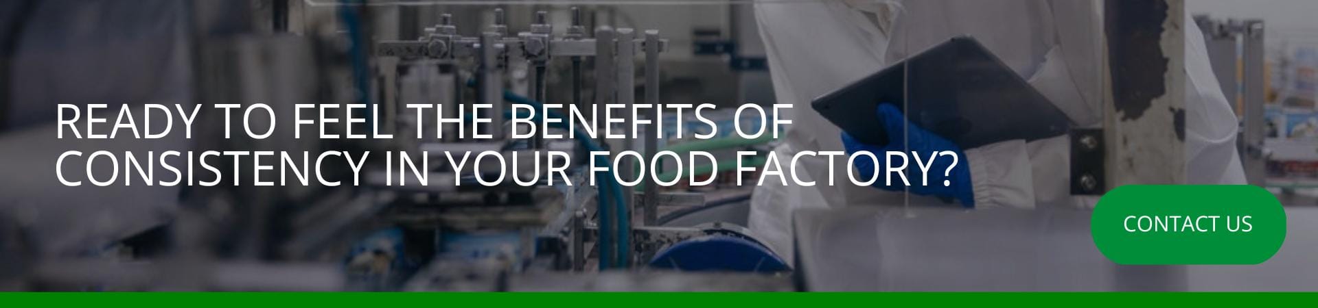 Ready to feel the benefits of consistency in your food factory A banner overlaid on a blurred image of food factory machinery and a worker in protective clothing, with the text "Ready to feel the benefits of consistency in your food factory?" and a green "Contact Us" button.